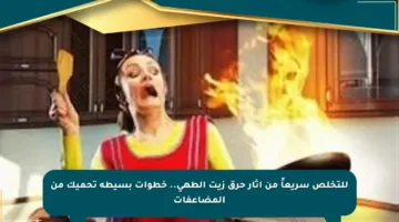 للتخلص سريعاً من آثار حرق زيت الطهي.. خطوات بسيطة تحميك من المضاعفات